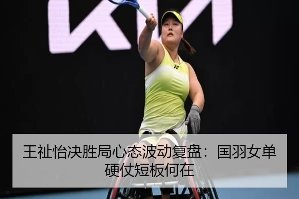 王祉怡决胜局心态波动复盘：国羽女单硬仗短板何在