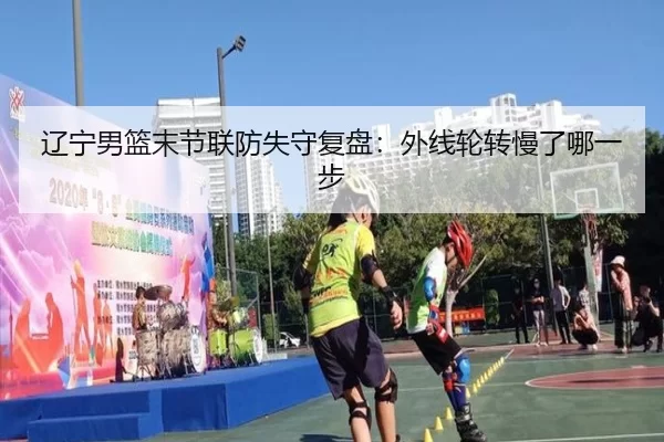 辽宁男篮末节联防失守复盘：外线轮转慢了哪一步