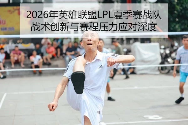 2026年英雄联盟LPL夏季赛战队战术创新与赛程压力应对深度