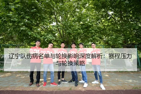 辽宁队伤病名单与轮换影响深度解析：赛程压力与轮换策略