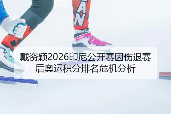戴资颖2026印尼公开赛因伤退赛后奥运积分排名危机分析