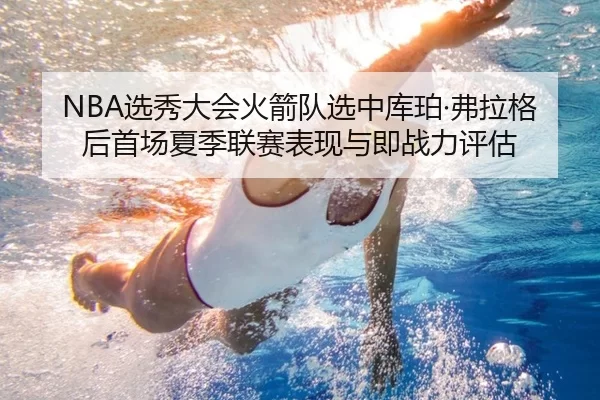 NBA选秀大会火箭队选中库珀·弗拉格后首场夏季联赛表现与即战力评估