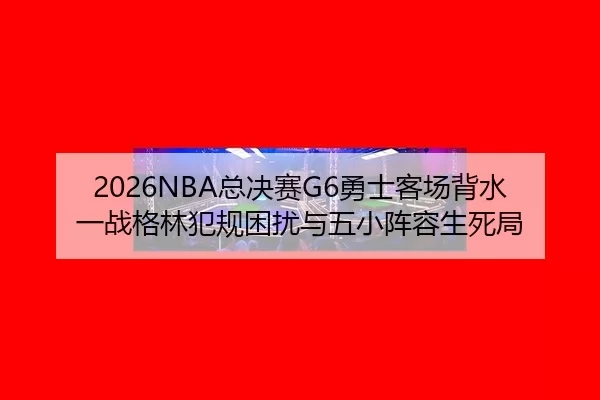 2026NBA总决赛G6勇士客场背水一战格林犯规困扰与五小阵容生死局