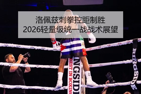 洛佩兹刺拳控距制胜 2026轻量级统一战战术展望