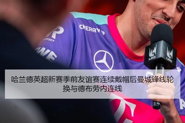 哈兰德英超新赛季前友谊赛连续戴帽后曼城锋线轮换与德布劳内连线