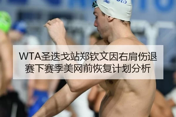 WTA圣迭戈站郑钦文因右肩伤退赛下赛季美网前恢复计划分析