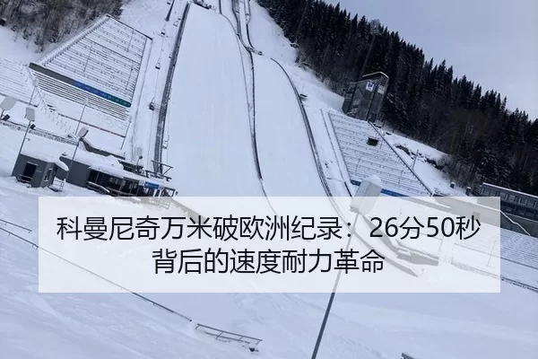科曼尼奇万米破欧洲纪录：26分50秒背后的速度耐力革命